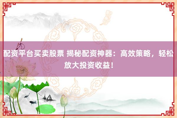配资平台买卖股票 揭秘配资神器：高效策略，轻松放大投资收益！