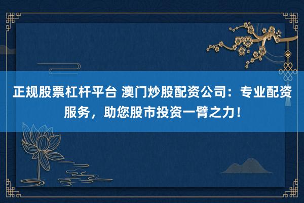 正规股票杠杆平台 澳门炒股配资公司：专业配资服务，助您股市投资一臂之力！