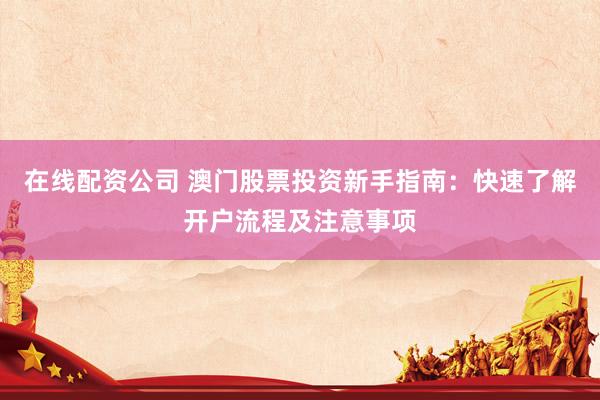 在线配资公司 澳门股票投资新手指南：快速了解开户流程及注意事项