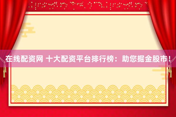 在线配资网 十大配资平台排行榜：助您掘金股市！