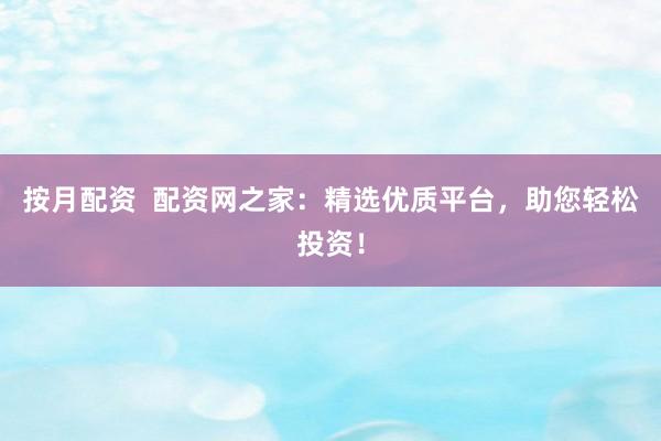 按月配资  配资网之家：精选优质平台，助您轻松投资！