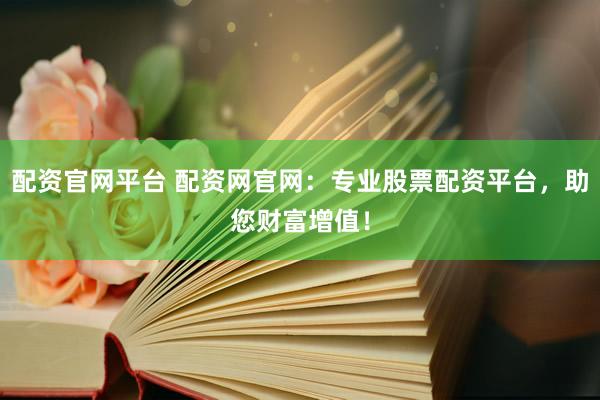 配资官网平台 配资网官网：专业股票配资平台，助您财富增值！