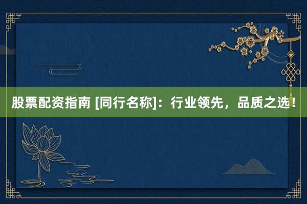 股票配资指南 [同行名称]：行业领先，品质之选！