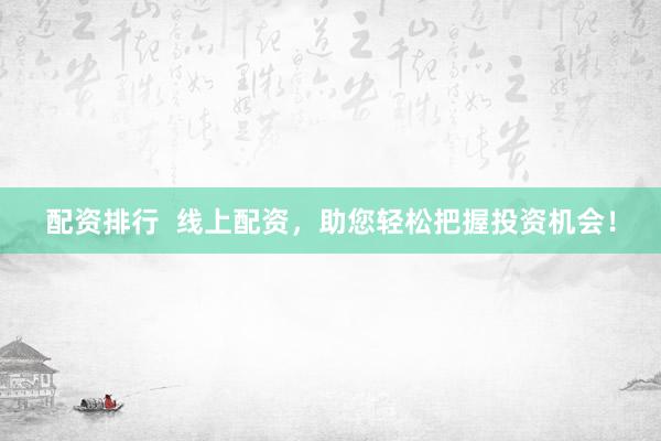 配资排行  线上配资，助您轻松把握投资机会！