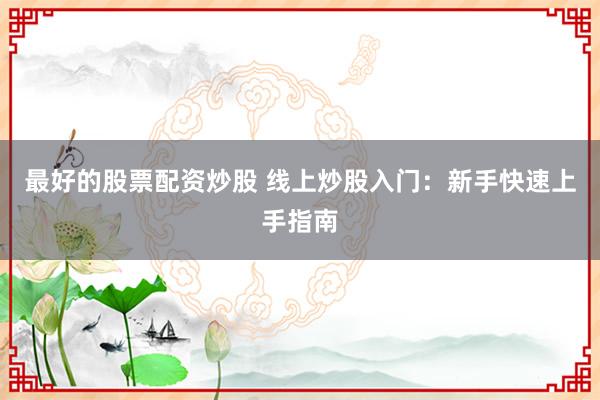 最好的股票配资炒股 线上炒股入门：新手快速上手指南
