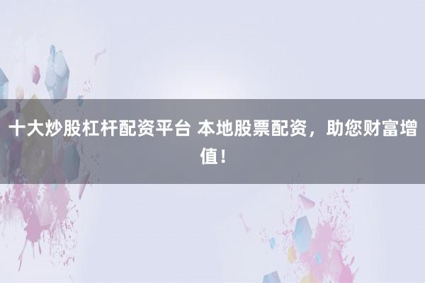 十大炒股杠杆配资平台 本地股票配资，助您财富增值！