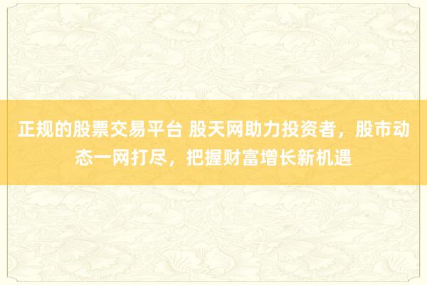 正规的股票交易平台 股天网助力投资者，股市动态一网打尽，把握财富增长新机遇