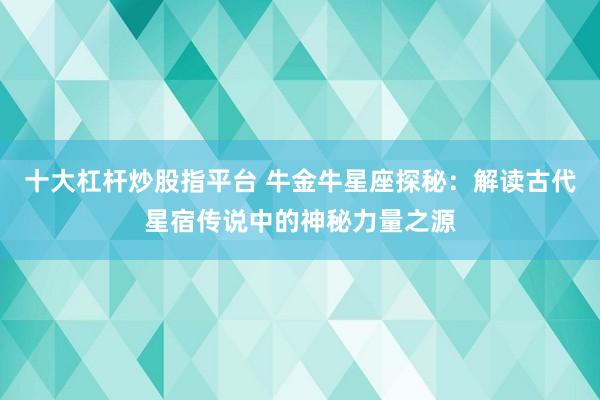 十大杠杆炒股指平台 牛金牛星座探秘：解读古代星宿传说中的神秘力量之源