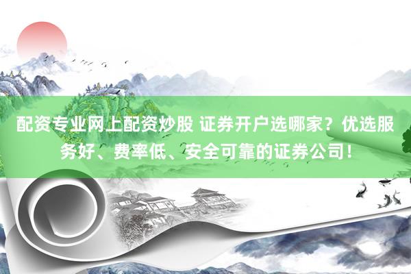 配资专业网上配资炒股 证券开户选哪家？优选服务好、费率低、安全可靠的证券公司！