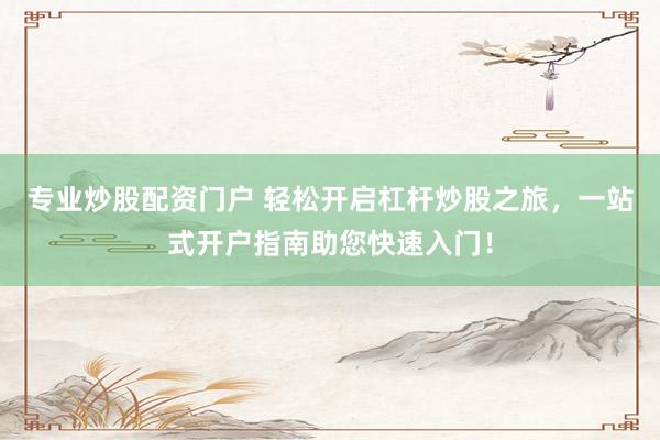 专业炒股配资门户 轻松开启杠杆炒股之旅，一站式开户指南助您快速入门！