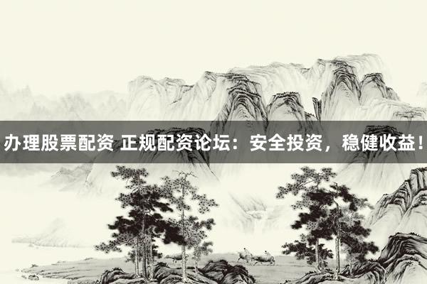 办理股票配资 正规配资论坛：安全投资，稳健收益！