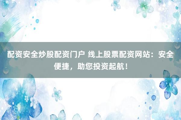 配资安全炒股配资门户 线上股票配资网站：安全便捷，助您投资起航！