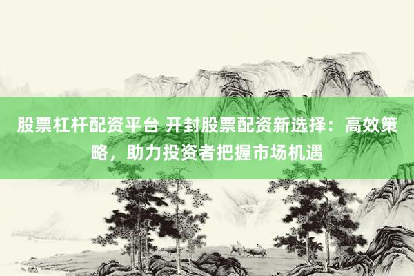股票杠杆配资平台 开封股票配资新选择：高效策略，助力投资者把握市场机遇