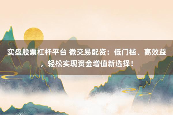 实盘股票杠杆平台 微交易配资：低门槛、高效益，轻松实现资金增值新选择！