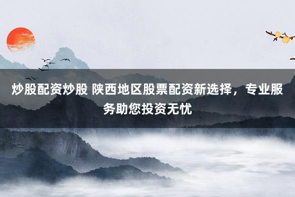 炒股配资炒股 陕西地区股票配资新选择，专业服务助您投资无忧