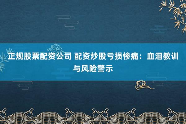 正规股票配资公司 配资炒股亏损惨痛：血泪教训与风险警示