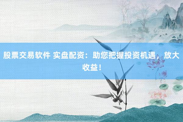 股票交易软件 实盘配资：助您把握投资机遇，放大收益！