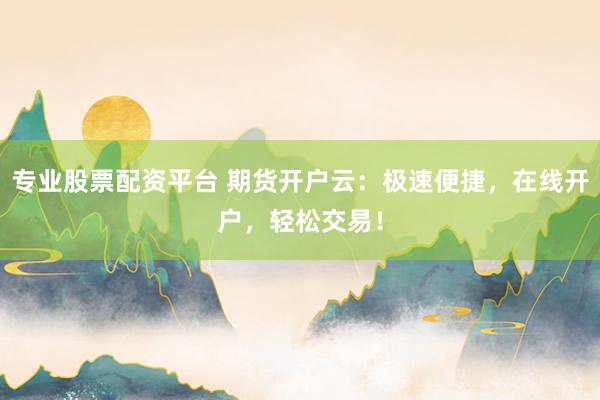 专业股票配资平台 期货开户云：极速便捷，在线开户，轻松交易！