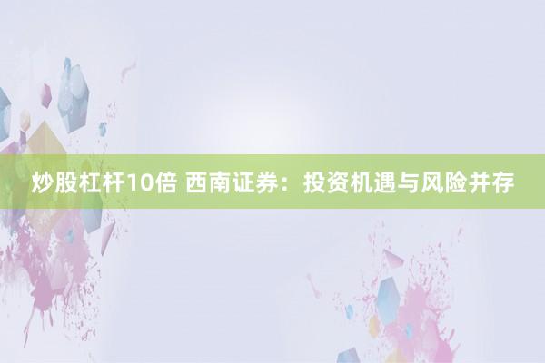 炒股杠杆10倍 西南证券：投资机遇与风险并存