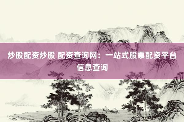 炒股配资炒股 配资查询网：一站式股票配资平台信息查询