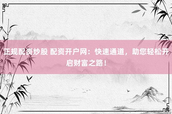正规配资炒股 配资开户网：快速通道，助您轻松开启财富之路！