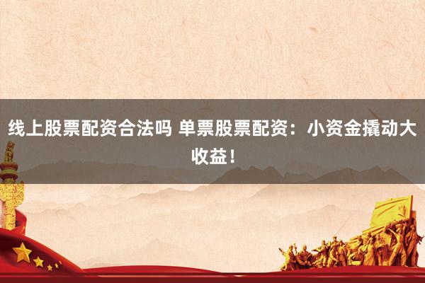 线上股票配资合法吗 单票股票配资：小资金撬动大收益！