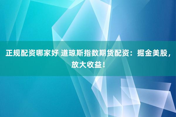 正规配资哪家好 道琼斯指数期货配资：掘金美股，放大收益！