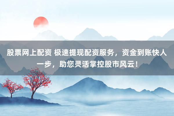 股票网上配资 极速提现配资服务，资金到账快人一步，助您灵活掌控股市风云！