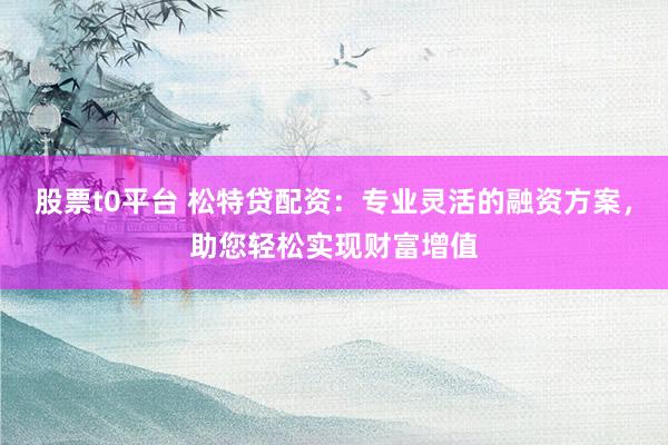 股票t0平台 松特贷配资：专业灵活的融资方案，助您轻松实现财富增值