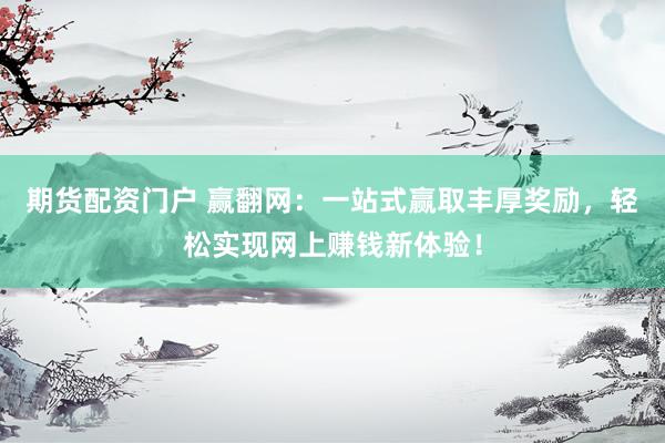 期货配资门户 赢翻网：一站式赢取丰厚奖励，轻松实现网上赚钱新体验！