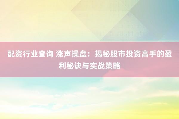 配资行业查询 涨声操盘：揭秘股市投资高手的盈利秘诀与实战策略