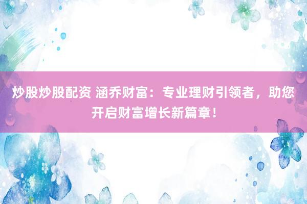 炒股炒股配资 涵乔财富：专业理财引领者，助您开启财富增长新篇章！