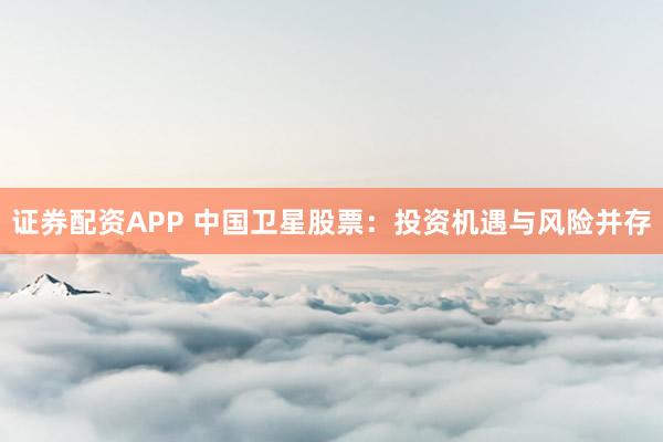 证券配资APP 中国卫星股票：投资机遇与风险并存