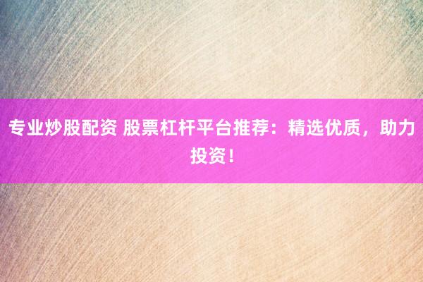 专业炒股配资 股票杠杆平台推荐：精选优质，助力投资！