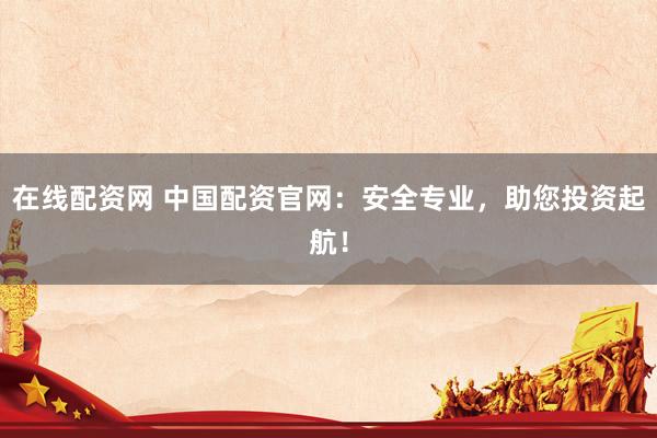 在线配资网 中国配资官网：安全专业，助您投资起航！