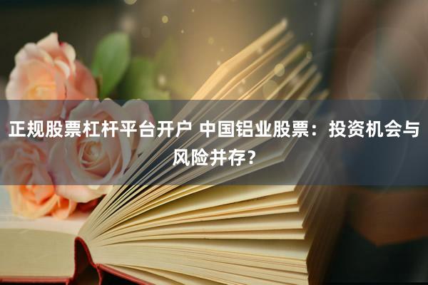 正规股票杠杆平台开户 中国铝业股票：投资机会与风险并存？
