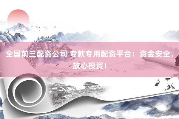 全国前三配资公司 专款专用配资平台：资金安全，放心投资！