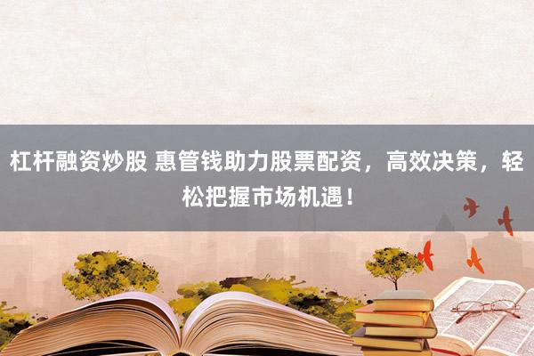 杠杆融资炒股 惠管钱助力股票配资，高效决策，轻松把握市场机遇！