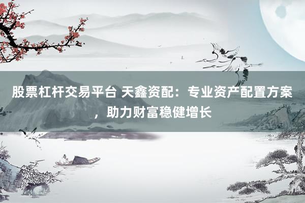 股票杠杆交易平台 天鑫资配：专业资产配置方案，助力财富稳健增长