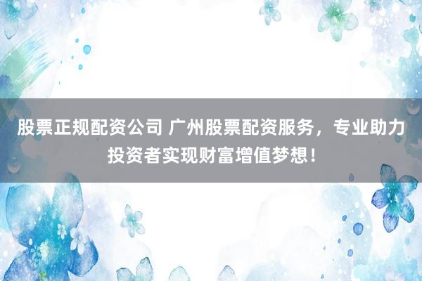 股票正规配资公司 广州股票配资服务，专业助力投资者实现财富增值梦想！