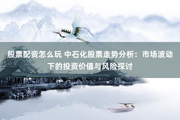 股票配资怎么玩 中石化股票走势分析：市场波动下的投资价值与风险探讨