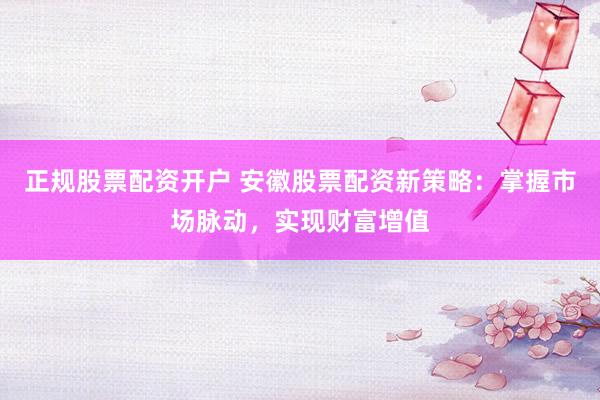 正规股票配资开户 安徽股票配资新策略：掌握市场脉动，实现财富增值
