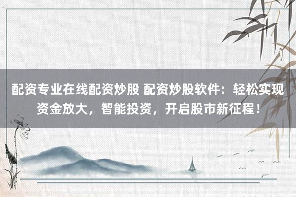 配资专业在线配资炒股 配资炒股软件：轻松实现资金放大，智能投资，开启股市新征程！