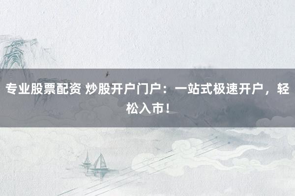 专业股票配资 炒股开户门户：一站式极速开户，轻松入市！