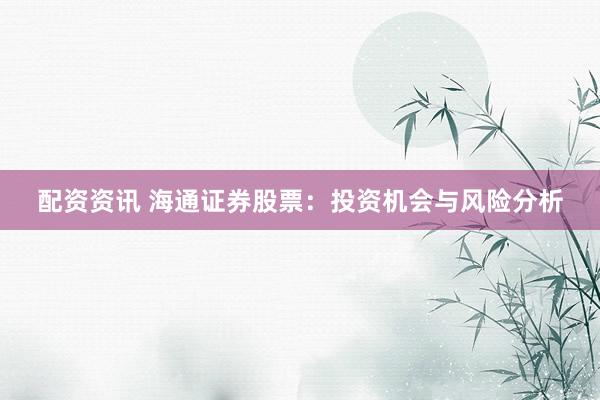 配资资讯 海通证券股票：投资机会与风险分析