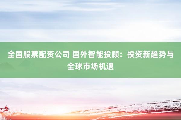 全国股票配资公司 国外智能投顾：投资新趋势与全球市场机遇