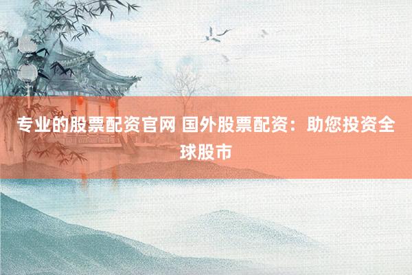 专业的股票配资官网 国外股票配资：助您投资全球股市