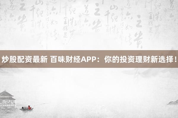 炒股配资最新 百味财经APP：你的投资理财新选择！