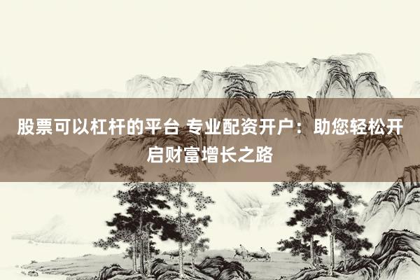 股票可以杠杆的平台 专业配资开户：助您轻松开启财富增长之路