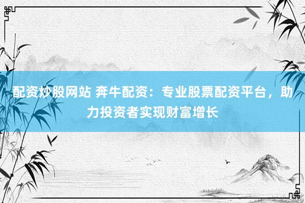 配资炒股网站 奔牛配资：专业股票配资平台，助力投资者实现财富增长